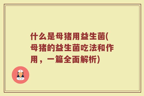 什么是母猪用益生菌(母猪的益生菌吃法和作用，一篇全面解析)