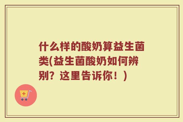 什么样的酸奶算益生菌类(益生菌酸奶如何辨别？这里告诉你！)