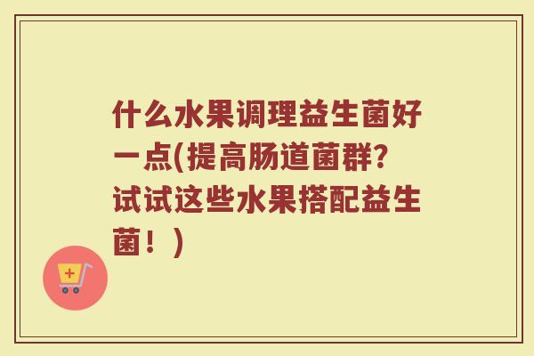 什么水果调理益生菌好一点(提高肠道菌群?试试这些水果搭配益生菌!)