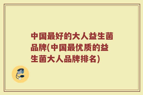 中国最好的大人益生菌品牌(中国最优质的益生菌大人品牌排名)