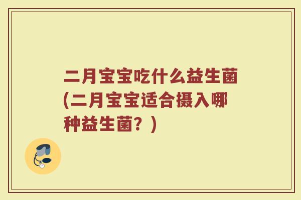 二月宝宝吃什么益生菌(二月宝宝适合摄入哪种益生菌？)