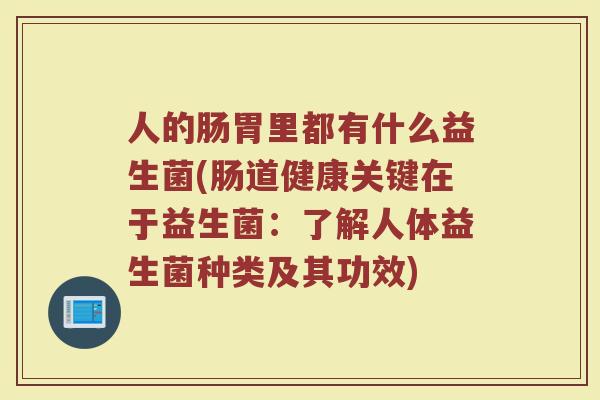 人的肠胃里都有什么益生菌(肠道健康关键在于益生菌:了解人体益生菌种类及其功效)