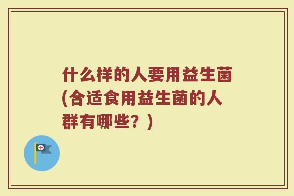 什么样的人要用益生菌(合适食用益生菌的人群有哪些?) 什么样的人要用益生菌(合适食用益生菌的人群有哪些?)