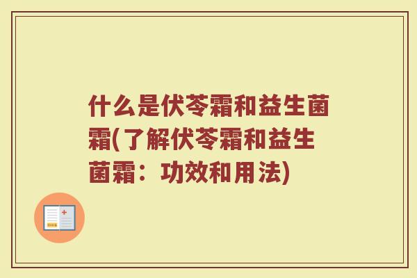 什么是伏苓霜和益生菌霜(了解伏苓霜和益生菌霜:功效和用法)