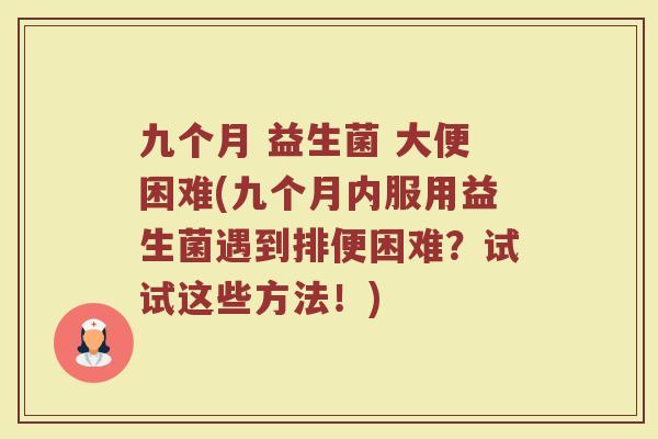九个月 益生菌 大便困难(九个月内服用益生菌遇到排便困难?试试这些方法!)