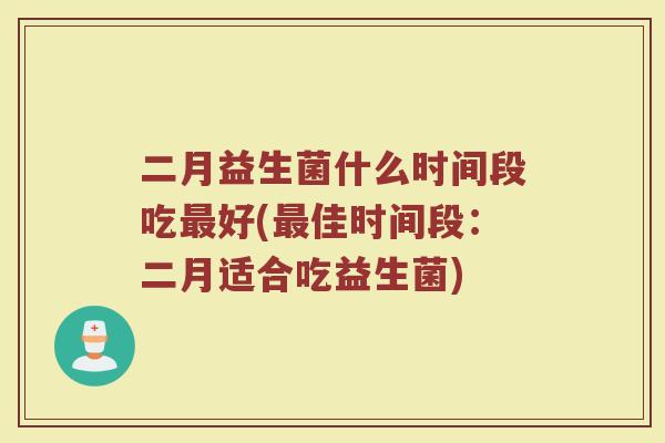 二月益生菌什么时间段吃最好(最佳时间段:二月适合吃益生菌)