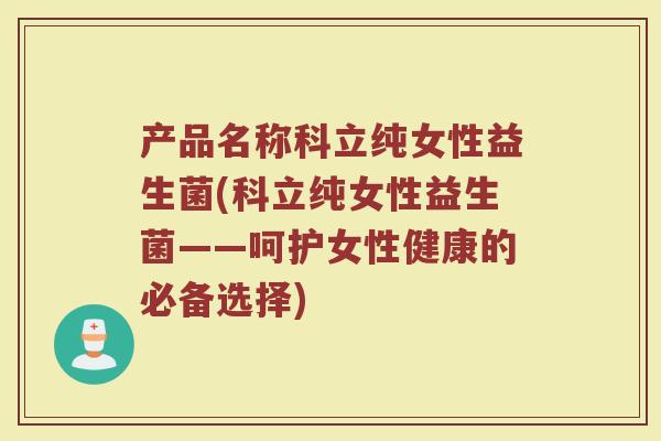 产品名称科立纯女性益生菌(科立纯女性益生菌——呵护女性健康的必备选择)