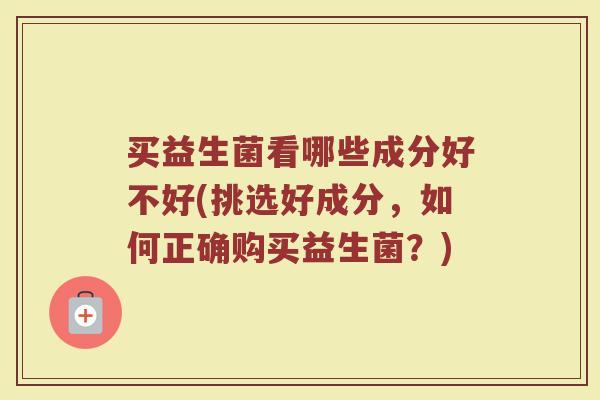 买益生菌看哪些成分好不好(挑选好成分，如何正确购买益生菌？)