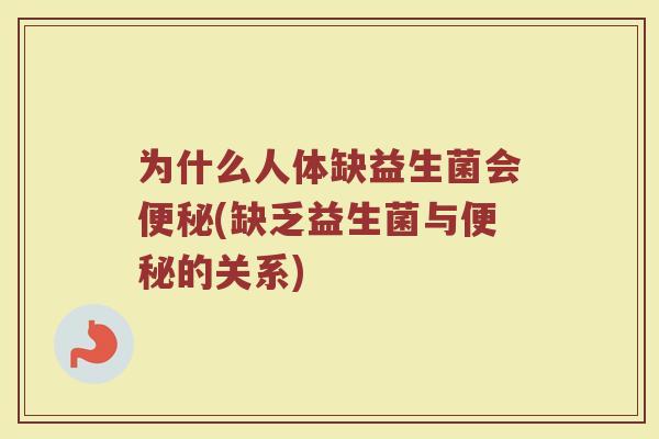 为什么人体缺益生菌会便秘(缺乏益生菌与便秘的关系)