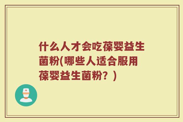 什么人才会吃葆婴益生菌粉(哪些人适合服用葆婴益生菌粉？)
