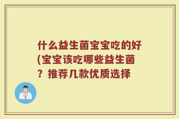 什么益生菌宝宝吃的好(宝宝该吃哪些益生菌?推荐几款优质选择
