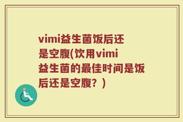vimi益生菌饭后还是空腹(饮用vimi益生菌的最佳时间是饭后还是空腹?)