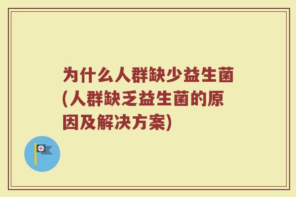 为什么人群缺少益生菌(人群缺乏益生菌的原因及解决方案)