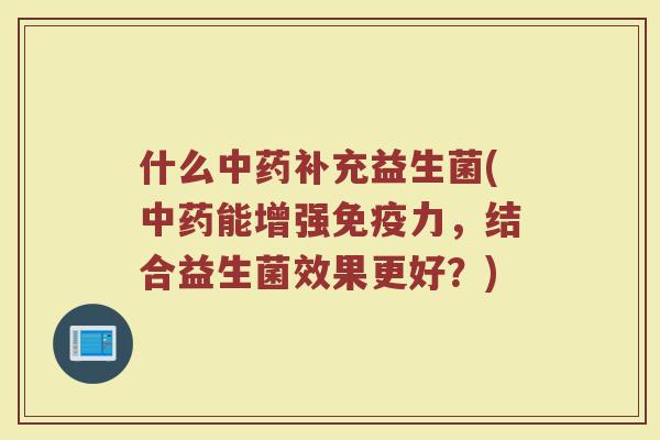 什么中药补充益生菌(中药能增强免疫力，结合益生菌效果更好？)