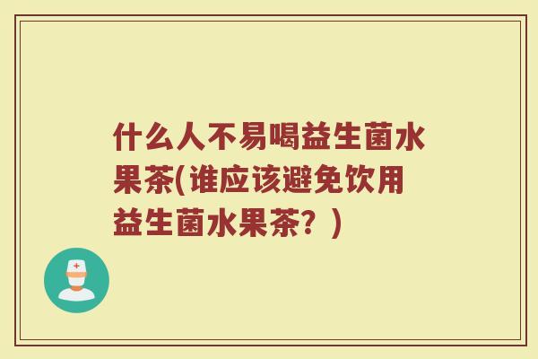 什么人不易喝益生菌水果茶(谁应该避免饮用益生菌水果茶？)