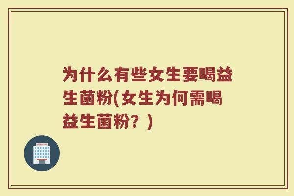 为什么有些女生要喝益生菌粉(女生为何需喝益生菌粉?)