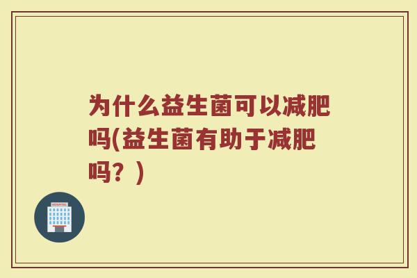 为什么益生菌可以减肥吗(益生菌有助于减肥吗?)