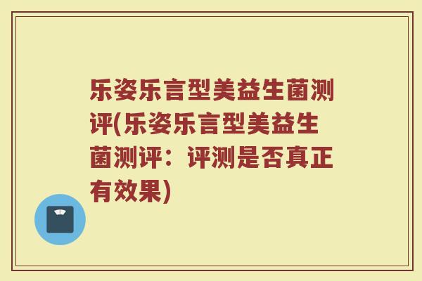 乐姿乐言型美益生菌测评(乐姿乐言型美益生菌测评:评测是否真正有效果)