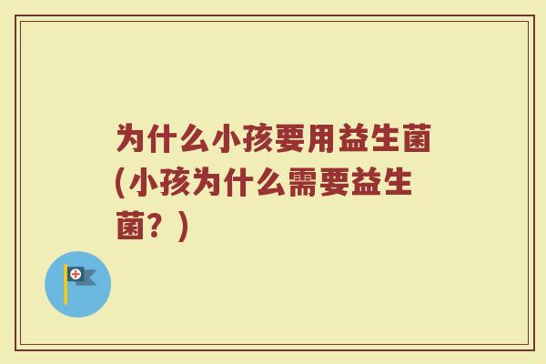 为什么小孩要用益生菌(小孩为什么需要益生菌?)