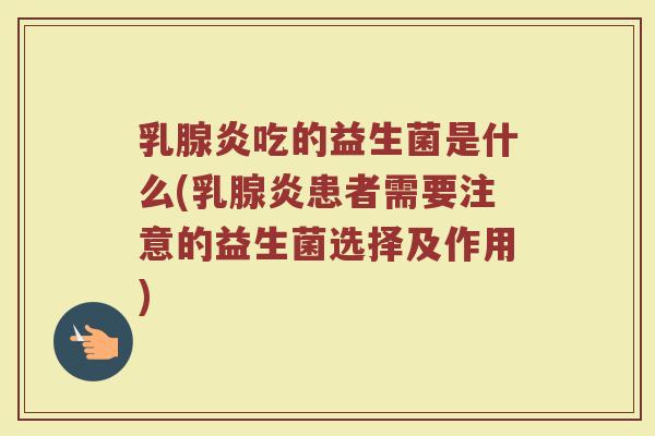 乳腺炎吃的益生菌是什么(乳腺炎患者需要注意的益生菌选择及作用)