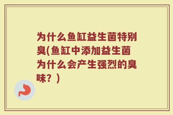 为什么鱼缸益生菌特别臭(鱼缸中添加益生菌为什么会产生强烈的臭味？)