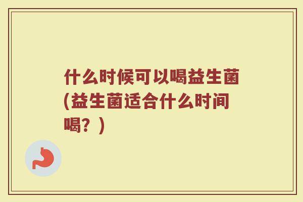什么时候可以喝益生菌(益生菌适合什么时间喝？)