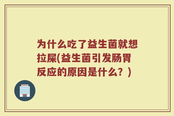 为什么吃了益生菌就想拉屎(益生菌引发肠胃反应的原因是什么？)