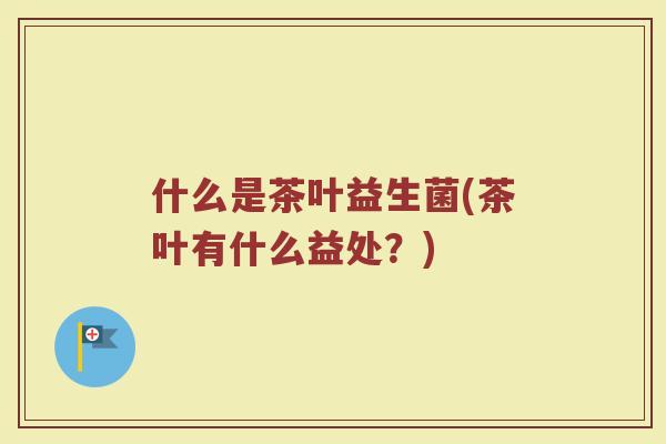 什么是茶叶益生菌(茶叶有什么益处?) 什么是茶叶益生菌(茶叶有什么益处?)