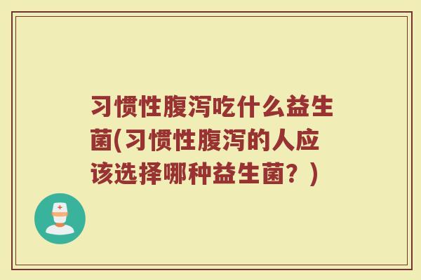 习惯性腹泻吃什么益生菌(习惯性腹泻的人应该选择哪种益生菌？)