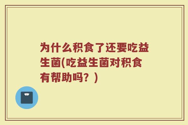 为什么积食了还要吃益生菌(吃益生菌对积食有帮助吗？)