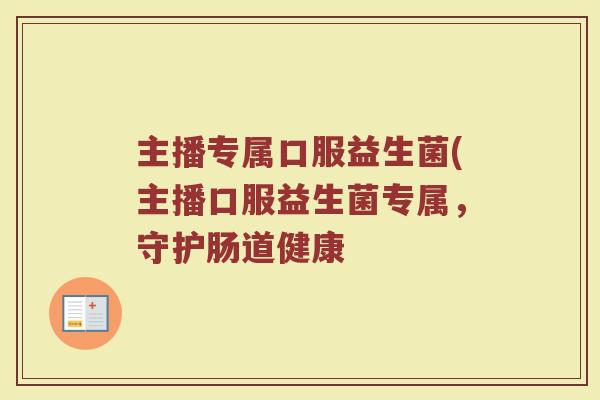 主播专属口服益生菌(主播口服益生菌专属,守护肠道健康