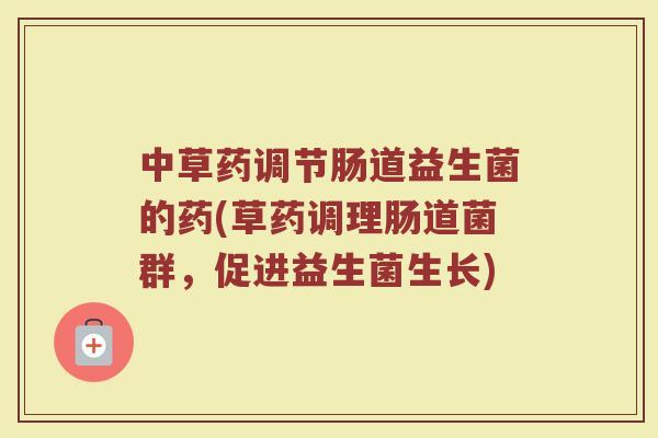 中草药调节肠道益生菌的药(草药调理肠道菌群,促进益生菌生长)
