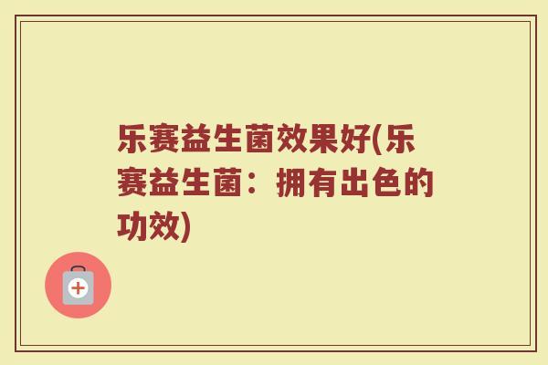 乐赛益生菌效果好(乐赛益生菌：拥有出色的功效)