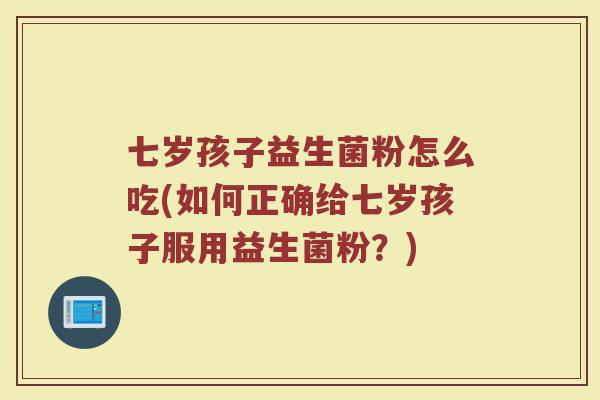 七岁孩子益生菌粉怎么吃(如何正确给七岁孩子服用益生菌粉?)