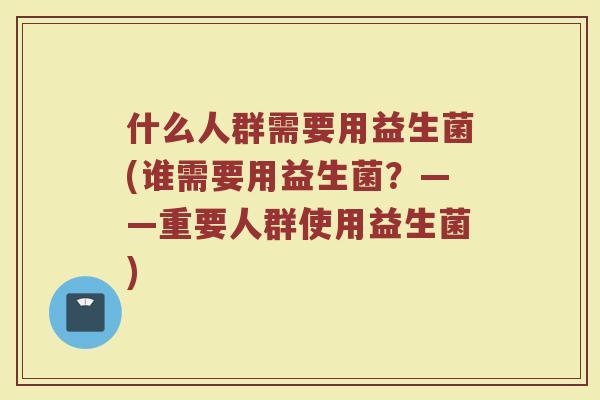 什么人群需要用益生菌(谁需要用益生菌？——重要人群使用益生菌)