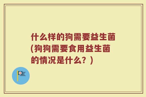 什么样的狗需要益生菌(狗狗需要食用益生菌的情况是什么？)