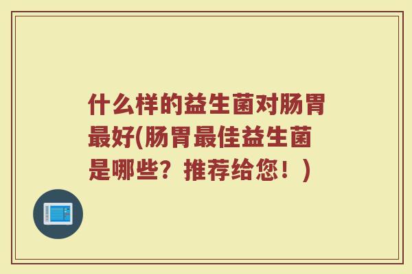 什么样的益生菌对肠胃最好(肠胃最佳益生菌是哪些？推荐给您！)