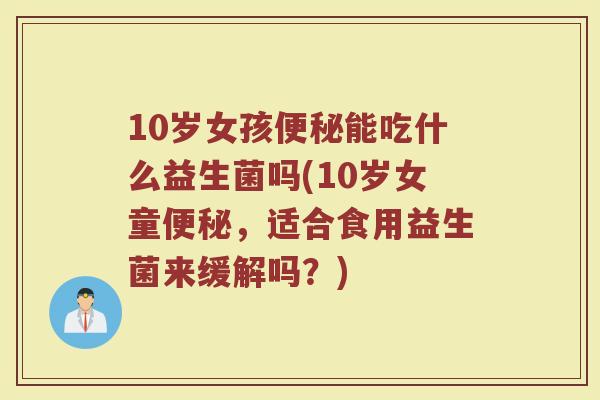 10岁女孩便秘能吃什么益生菌吗(10岁女童便秘,适合食用益生菌来缓解吗?)