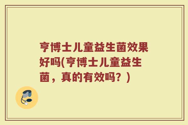 亨博士儿童益生菌效果好吗(亨博士儿童益生菌,真的有效吗?)