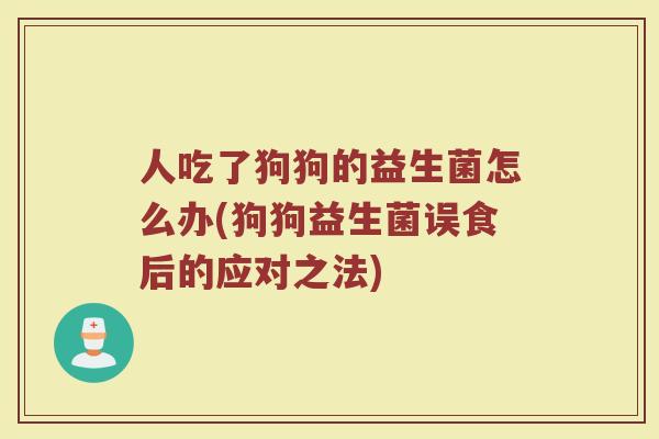 人吃了狗狗的益生菌怎么办(狗狗益生菌误食后的应对之法)