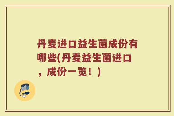 丹麦进口益生菌成份有哪些(丹麦益生菌进口，成份一览！)