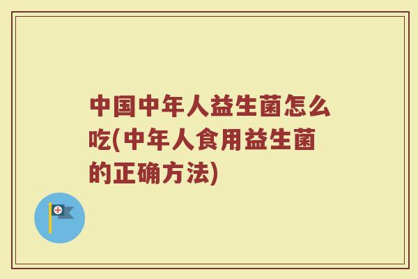 中国中年人益生菌怎么吃(中年人食用益生菌的正确方法)