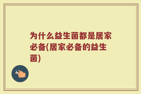 为什么益生菌都是居家必备(居家必备的益生菌)