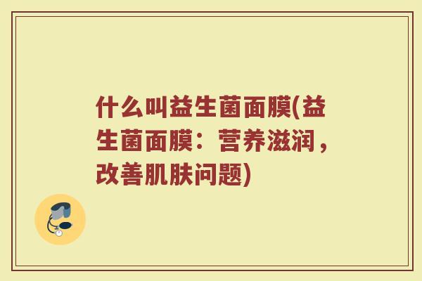 什么叫益生菌面膜(益生菌面膜:营养滋润,改善肌肤问题)