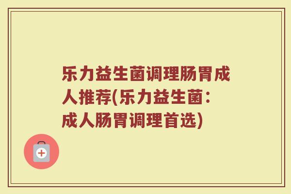 乐力益生菌调理肠胃成人推荐(乐力益生菌:成人肠胃调理首选)