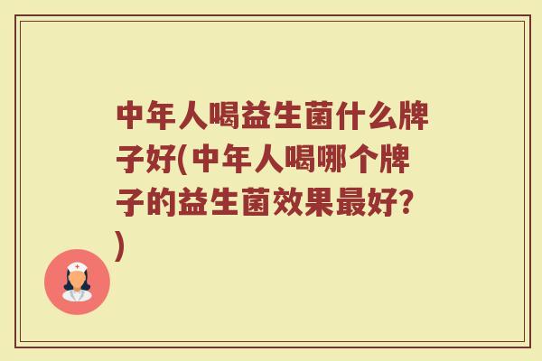 中年人喝益生菌什么牌子好(中年人喝哪个牌子的益生菌效果最好？)