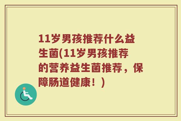 11岁男孩推荐什么益生菌(11岁男孩推荐的营养益生菌推荐，保障肠道健康！)