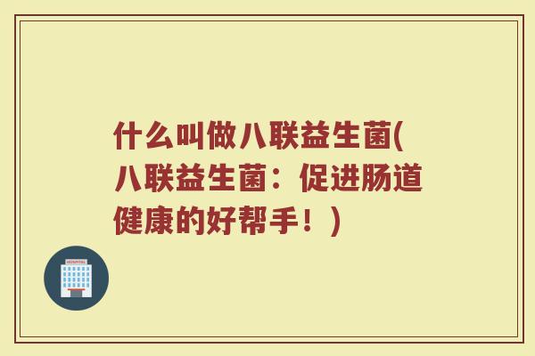 什么叫做八联益生菌(八联益生菌:促进肠道健康的好帮手!)