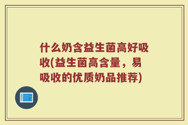 什么奶含益生菌高好吸收(益生菌高含量，易吸收的优质奶品推荐)