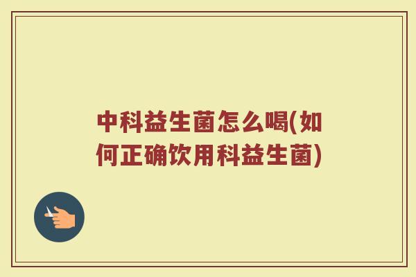 中科益生菌怎么喝(如何正确饮用科益生菌) 中科益生菌怎么喝(如何正确饮用科益生菌)